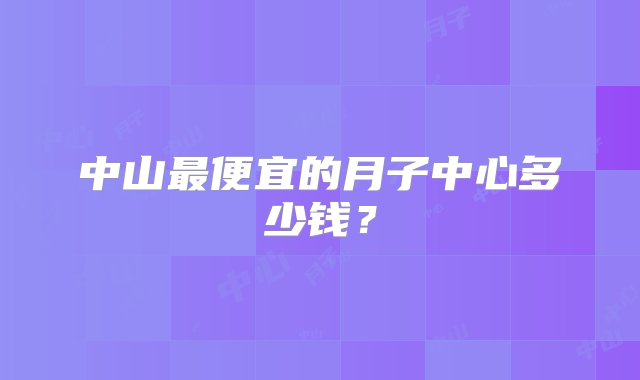 中山最便宜的月子中心多少钱？