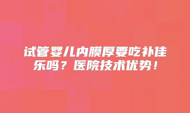 试管婴儿内膜厚要吃补佳乐吗？医院技术优势！