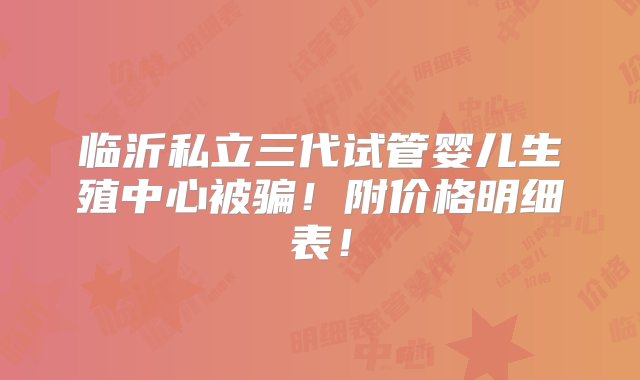 临沂私立三代试管婴儿生殖中心被骗！附价格明细表！