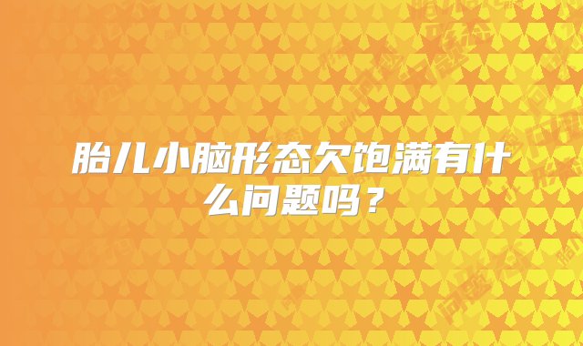 胎儿小脑形态欠饱满有什么问题吗？