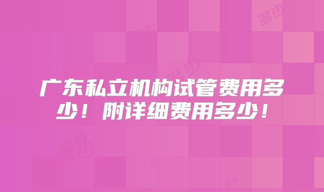 广东私立机构试管费用多少！附详细费用多少！