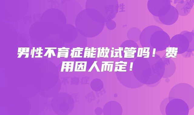 男性不育症能做试管吗！费用因人而定！