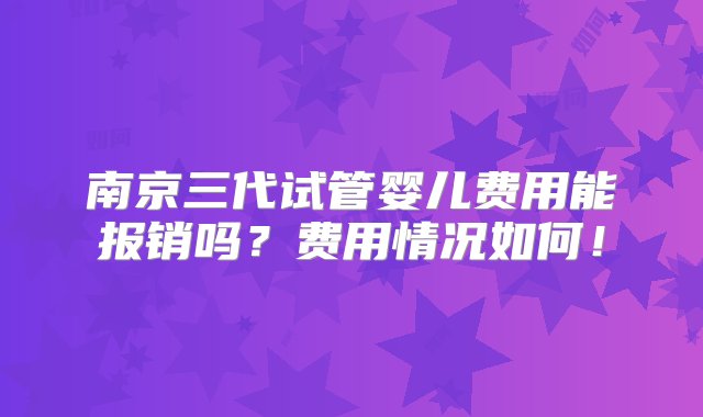 南京三代试管婴儿费用能报销吗？费用情况如何！