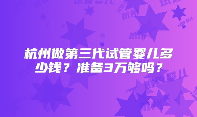 杭州做第三代试管婴儿多少钱？准备3万够吗？