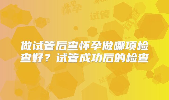 做试管后查怀孕做哪项检查好？试管成功后的检查