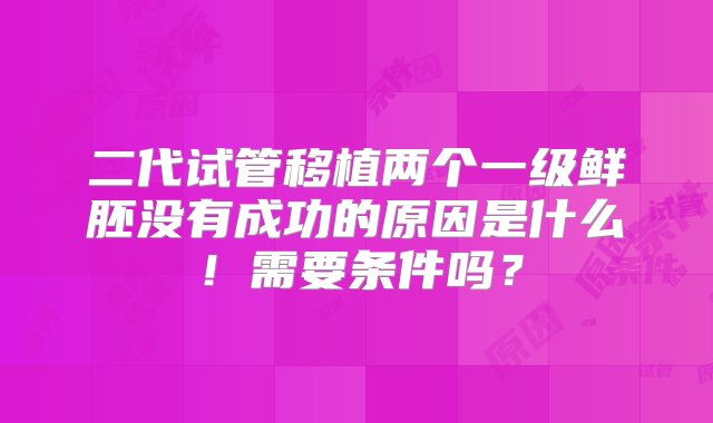 二代试管移植两个一级鲜胚没有成功的原因是什么！需要条件吗？