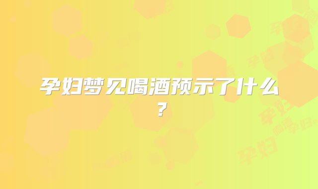 孕妇梦见喝酒预示了什么？