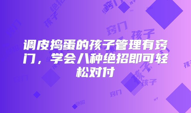 调皮捣蛋的孩子管理有窍门，学会八种绝招即可轻松对付