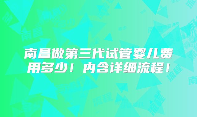 南昌做第三代试管婴儿费用多少！内含详细流程！