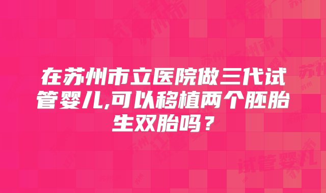 在苏州市立医院做三代试管婴儿,可以移植两个胚胎生双胎吗？