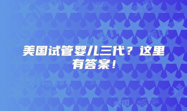 美国试管婴儿三代？这里有答案！