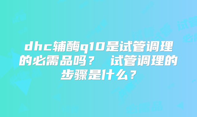 dhc辅酶q10是试管调理的必需品吗？ 试管调理的步骤是什么？