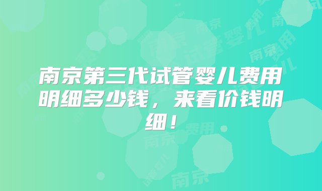 南京第三代试管婴儿费用明细多少钱，来看价钱明细！