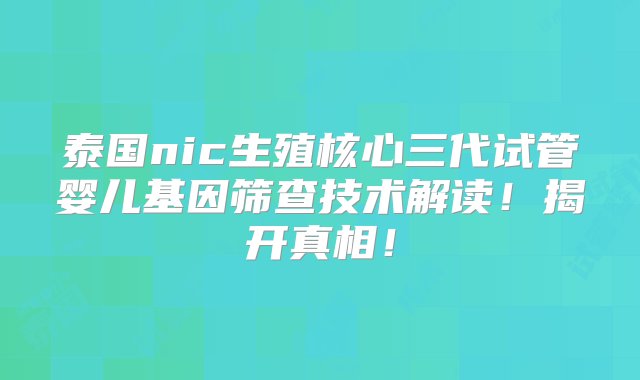 泰国nic生殖核心三代试管婴儿基因筛查技术解读！揭开真相！