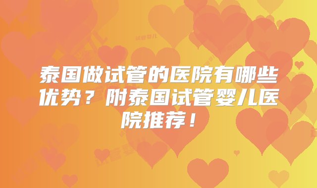 泰国做试管的医院有哪些优势？附泰国试管婴儿医院推荐！