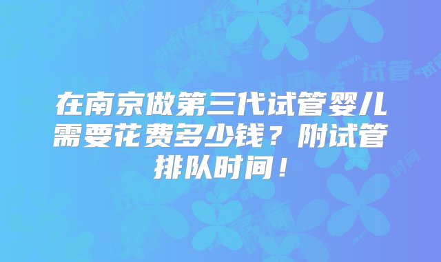 在南京做第三代试管婴儿需要花费多少钱？附试管排队时间！