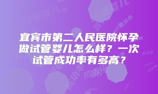 宜宾市第二人民医院怀孕做试管婴儿怎么样？一次试管成功率有多高？