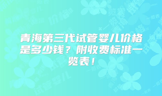 青海第三代试管婴儿价格是多少钱？附收费标准一览表！