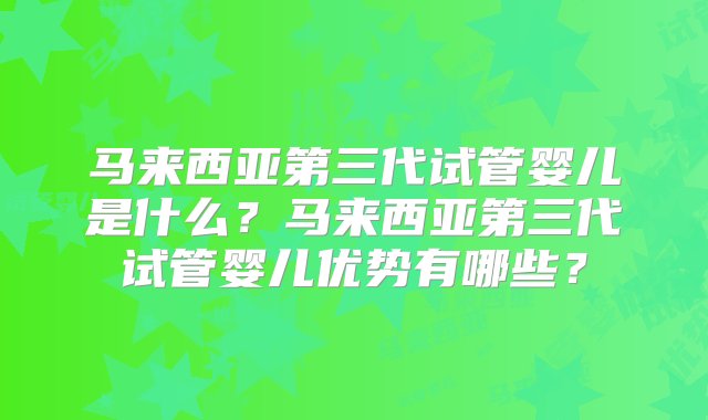 马来西亚第三代试管婴儿是什么？马来西亚第三代试管婴儿优势有哪些？