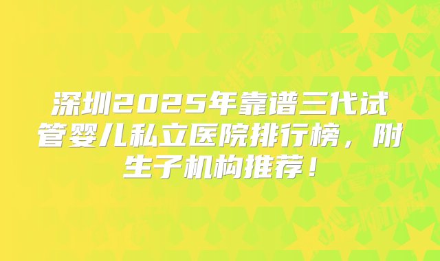 深圳2025年靠谱三代试管婴儿私立医院排行榜，附生子机构推荐！