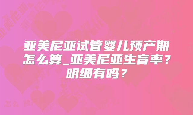 亚美尼亚试管婴儿预产期怎么算_亚美尼亚生育率？明细有吗？