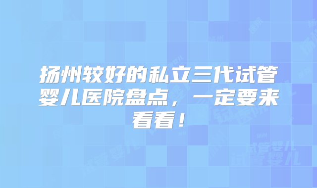 扬州较好的私立三代试管婴儿医院盘点，一定要来看看！