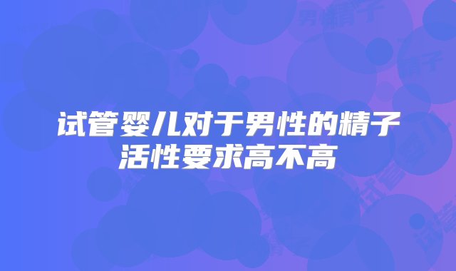 试管婴儿对于男性的精子活性要求高不高