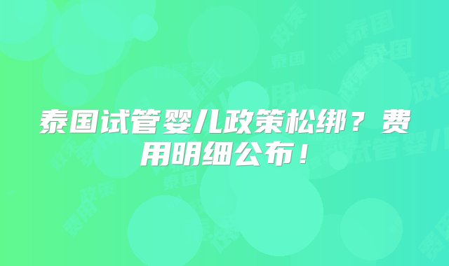 泰国试管婴儿政策松绑？费用明细公布！