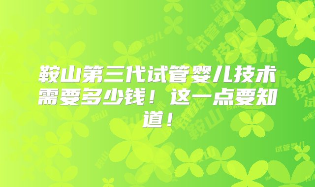 鞍山第三代试管婴儿技术需要多少钱！这一点要知道！