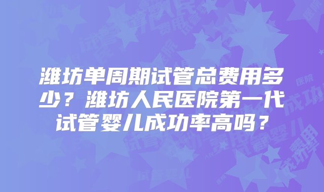 潍坊单周期试管总费用多少？潍坊人民医院第一代试管婴儿成功率高吗？