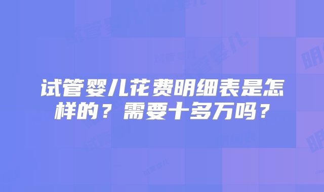 试管婴儿花费明细表是怎样的？需要十多万吗？