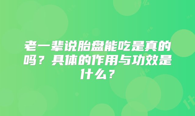 老一辈说胎盘能吃是真的吗？具体的作用与功效是什么？