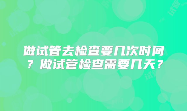 做试管去检查要几次时间？做试管检查需要几天？