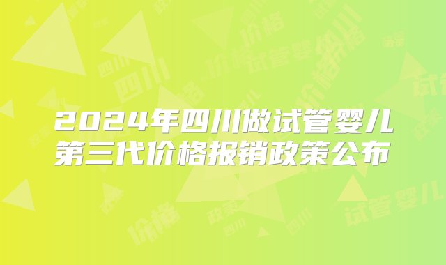 2024年四川做试管婴儿第三代价格报销政策公布