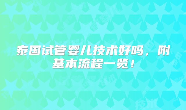 泰国试管婴儿技术好吗，附基本流程一览！