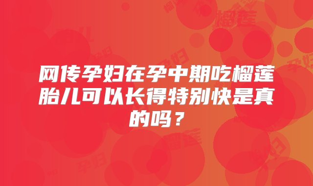 网传孕妇在孕中期吃榴莲胎儿可以长得特别快是真的吗？