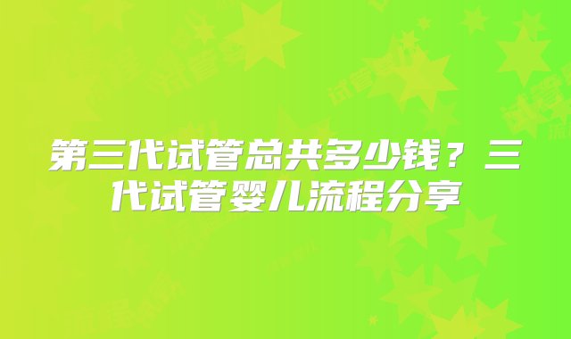 第三代试管总共多少钱？三代试管婴儿流程分享