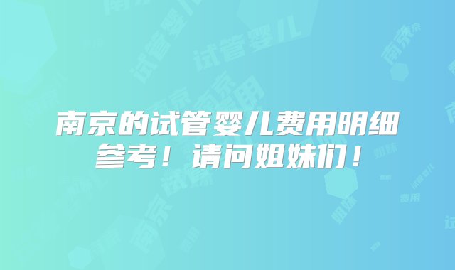 南京的试管婴儿费用明细参考！请问姐妹们！