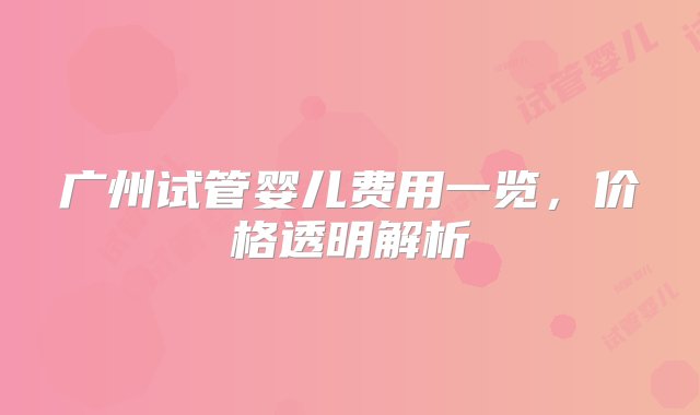 广州试管婴儿费用一览，价格透明解析