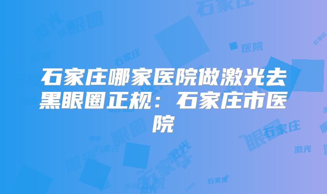 石家庄哪家医院做激光去黑眼圈正规：石家庄市医院