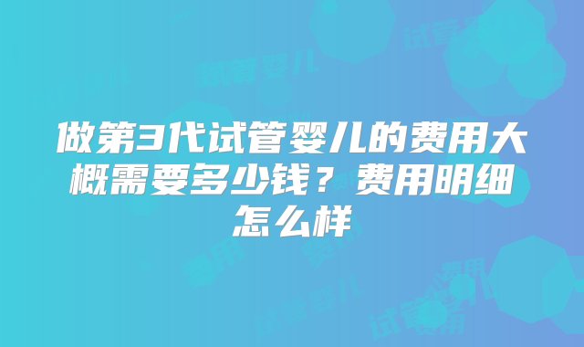 做第3代试管婴儿的费用大概需要多少钱？费用明细怎么样