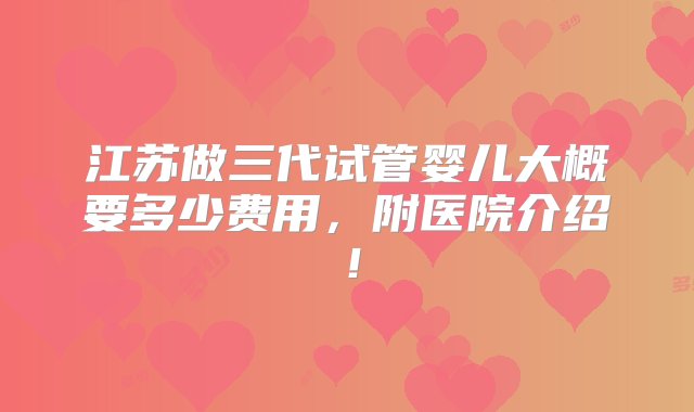 江苏做三代试管婴儿大概要多少费用，附医院介绍！