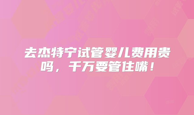 去杰特宁试管婴儿费用贵吗，千万要管住嘴！