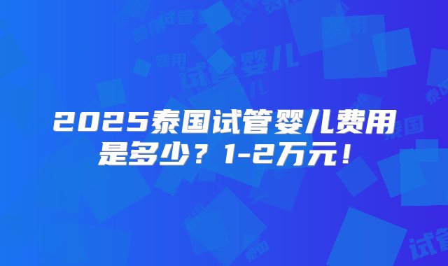 2025泰国试管婴儿费用是多少？1-2万元！