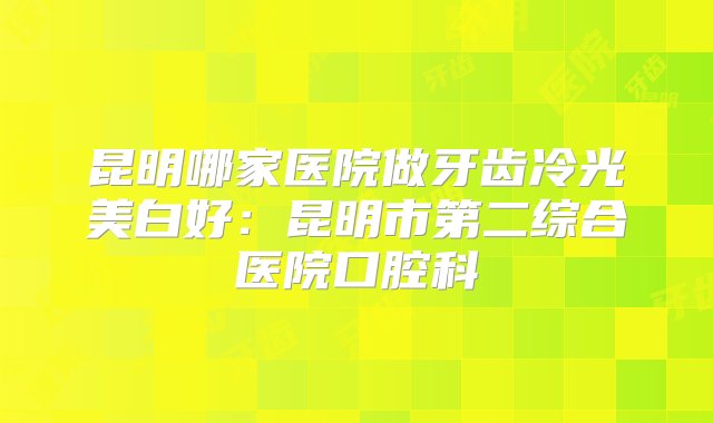 昆明哪家医院做牙齿冷光美白好：昆明市第二综合医院口腔科