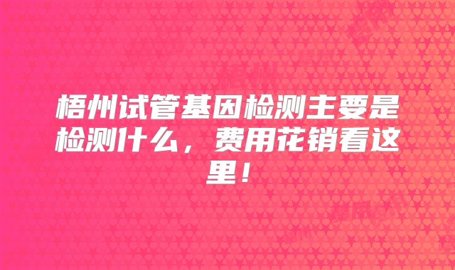 梧州试管基因检测主要是检测什么，费用花销看这里！