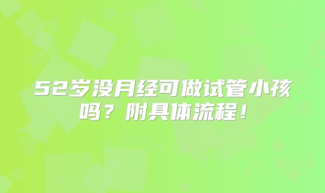 52岁没月经可做试管小孩吗？附具体流程！