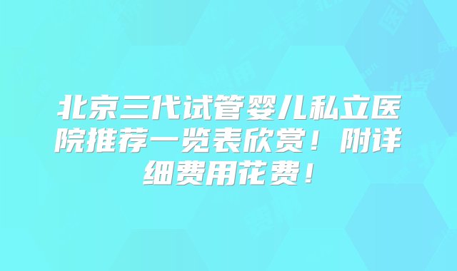 北京三代试管婴儿私立医院推荐一览表欣赏！附详细费用花费！