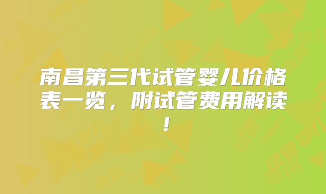 南昌第三代试管婴儿价格表一览，附试管费用解读！