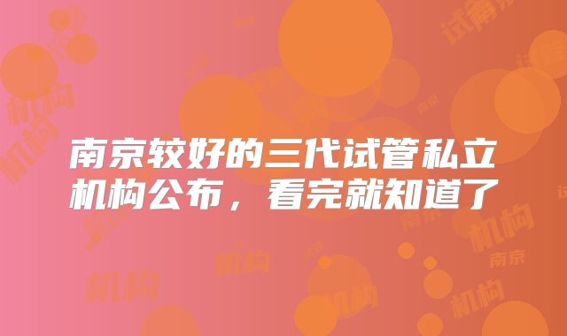 南京较好的三代试管私立机构公布，看完就知道了